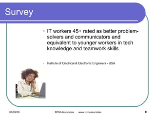 Survey IT workers 45+ rated as better problem-solvers and communicators and equivalent to younger workers in tech knowledge and teamwork skills . Institute of Electrical & Electronic Engineers - USA 