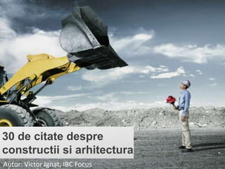 30 de citate despre
constructii si arhitectura
Autor: Victor Ignat, IBC Focus

 