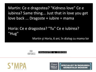 Martin: Ce e dragostea? "Kidness love" Ce e
iubirea? Same thing... Just that in love you get
love back ... Dragoste + iubi...
