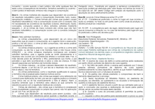 www.professorfelipenovaes.blogspot.com.br www.professorrodrigobello.blogspost.com.br 
2 
incruenta – ocorre quando o bem jurídico não sofre qualquer tipo de 
lesão como consequência da tentativa. Tentativa vermelha ou cruenta – 
o bem jurídico é lesionado, embora não chegue a consumação. 
Dica 5 – Os crimes materiais são aqueles que dependem da ocorrência 
do resultado naturalístico para a consumação (homicídio, furto, roubo, 
apropriação indébita...). Crimes formais são crimes que podem causar 
resultados naturalísticos, mas a consumação ocorre com a conduta, não 
há necessidade de ocorrência do resultado (calúnia, difamação, injúria, 
concussão, corrupção passiva e ativa, extorsão, extorsão mediante 
sequesto...). Já os crimes de mera conduta são crimes que não tem 
resultado naturalístico, a consumação ocorre com a conduta (violação 
de domicilio). 
Dica 6 – Não admitem tentativa: 
1- os crimes unissubsistentes – pois dependem de um único ato 
executório que já causa a consumação, se o agente inicia a execução, 
pratica o tal ato único, o crime já está consumado, não sendo possível 
caracterizar a tentativa. 
2- Os crimes omissivos próprios – ou o agente se omite e o crime está 
consumado, ou ele faz o que a lei mandou fazer e não houve crime. 
ATENÇÃO – os crime omissivos impróprios (comissivos por omissão) 
admitem tentativa, pois o agente pode se omitir dolosamente e o 
resultado não ocorrer por circunstâncias alheias a vontade dele. P.ex. a 
mãe decide parar de alimentar o filho, pretendendo sua morte, o pai 
percebe o que esta acontecendo e salva a vida da criança. A mãe 
deverá responder por tentativa de homicídio doloso. 
3- Os crimes culposos – os crimes culposos dependem do resultado, 
conforme dispõe o art.18,II do CP, por isso se o resultado não ocorre o 
fato é atípico, não há tentativa. 
4- Os crimes preterdolosos, como o resultado qualificador é culposo 
a tentativa não é possível pelos mesmos motivos acima. 
5- Crime habitual próprio– são crimes que exigem uma reiteração da 
conduta para tipificação do fato, por isso se o agente pratica a conduta 
uma única vez ou se faz eventualmente o fato é atípico. Assim, a 
doutrina entende que a tentativa seria atípica já que somente há 
relevância penal com a repetição habitual da conduta. 
6- Crimes de atentado – são crimes que a tentativa é considerada 
como modalidade consumada no próprio tipo penal, não há aplicação 
do art.14,II. P.ex. art.352 do CP. 
7- Crimes que dependem de resultado para serem punidos – são 
fatos que somente tem relevância penal quando o resultado ocorre, a 
Parágrafo único. Transitada em julgado a sentença condenatória, a 
execução poderá ser efetuada pelo valor fixado nos termos do inciso IV 
do caput do art. 387 deste Código sem prejuízo da liquidação para a 
apuração do dano efetivamente sofrido. 
Dica 05: Local do Crime Diferenças entre CP e CPP 
Art. 6º CP - Considera-se praticado o crime no lugar em que ocorreu a 
ação ou omissão, no todo ou em parte, bem como onde se produziu ou 
deveria produzir-se o resultado. 
Art. 70 CPP - A competência será, de regra, determinada pelo lugar em 
que se consumar a infração, ou, no caso de tentativa, pelo lugar em que 
for praticado o último ato de execução. 
Dica 06: Foro Privilegiado 
Deputados Federais, Senadores, Presidente BC, Ministros – STF 
Governador, Desembargador – STJ 
Juiz Federal – TRF 
Juiz Estadual – TJ 
Prefeito – TJ (OBS: Súmula 702 STF: A competência do Tribunal de Justiça 
para julgar Prefeitos restringe-se aos crimes de competência da Justiça 
comum estadual; nos demais casos, a competência originária caberá ao 
respectivo tribunal de segundo grau.) 
Dica 07: Prova Penal – Assistente Técnico 
Art. 159. O exame de corpo de delito e outras perícias serão realizados 
por perito oficial, portador de diploma de curso superior. 
§ 1o Na falta de perito oficial, o exame será realizado por 2 (duas) 
pessoas idôneas, portadoras de diploma de curso superior 
preferencialmente na área específica, dentre as que tiverem habilitação 
técnica relacionada com a natureza do exame. 
§ 2o Os peritos não oficiais prestarão o compromisso de bem e 
fielmente desempenhar o encargo. 
§ 3o Serão facultadas ao Ministério Público, ao assistente de 
acusação, ao ofendido, ao querelante e ao acusado a formulação de 
quesitos e indicação de assistente técnico. 
§ 4o O assistente técnico atuará a partir de sua admissão pelo juiz e 
após a conclusão dos exames e elaboração do laudo pelos peritos 
oficiais, sendo as partes intimadas desta decisão. 
§ 5o Durante o curso do processo judicial, é permitido às partes, 
quanto à perícia: 
I – requerer a oitiva dos peritos para esclarecerem a prova ou para 
 