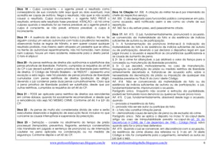 www.professorfelipenovaes.blogspot.com.br www.professorrodrigobello.blogspost.com.br 
6 
Dica 18 - Culpa consciente – o agente prevê o resultado como 
conseqüência de sua conduta (até aqui igual ao dolo eventual), mas 
acredita ser capas de evitá-lo. Nega o resultado, não quer e não aceita 
causar o resultado. Culpa inconsciente – o agente NÃO PREVÊ o 
resultado, embora este resultado fosse previsível. ATENÇÃO – só há crime 
culposo quando o resultado for ao menos previsível, se o agente prevê a 
culpa é consciente, se não prevê, embora previsível, a culpa é 
inconsciente. 
Dica 19 - A ausência de dolo ou culpa torna o fato atípico. Por ex. Se 
alguém conduz um veículo automotor com toda a prudência necessária, 
observando todas as regras de trânsito, e sem querer causar qualquer 
resultado proibido, mas mesmo assim atropela um pedestre que se atirou 
na frente do automóvel repentinamente, não há homicídio, nem doloso 
nem culposo, houve um mero acidente, irrelevante para o direito penal. 
O fato é atípico! 
Dica 20 - As penas restritivas de direitos são autônomas e substitutivas das 
penas privativas de liberdade. Portanto, cumpridos os requisitos do art.44 
do CP o juiz deverá substituir a pena privativa de liberdade pela restritiva 
de direitos. O Código de Trânsito Brasileiro – lei 9503/97 – apresenta uma 
exceção a esta regra, nele há previsão de penas privativas de liberdade 
cumuladas com penas restritivas de direitos (proibição de dirigir), 
devendo o juiz condenar pelas duas penas cumulativamente. Claro que 
a pena privativa de liberdade poderá ser substituída, desde que por 
outras restritivas, cumpridos os requisitos do art.44 do CP. 
Dica 21 - PODE ser aplicada pena restritiva de direitos aos reincidentes 
em crimes dolosos, quando for socialmente recomendável, e desde que 
a reincidência não seja NO MESMO CRIME. Conforme art.44, II e §3o do 
CP. 
Dica 22 - As penas de multa são consideradas divida de valor e serão 
executadas observada a legislação de execução fiscal, inclusive no que 
concerne as causas interruptivas e suspensivas da prescrição. 
Dica 23 - Detração – consiste no abatimento do tempo de prisão 
processual (temporária, preventiva, flagrante, sentença condenatória 
não transitada em julgado e sentença de pronúncia) ou de internação 
cautelar na pena aplicada na condenação ou na medida de 
segurança. Conforme dispõe o art.42 do CP. 
Dica 16: Citação Art. 358. A citação do militar far-se-á por intermédio do 
chefe do respectivo serviço. 
Art. 359. O dia designado para funcionário público comparecer em juízo, 
como acusado, será notificado assim a ele como ao chefe de sua 
repartição. 
Art. 360. Se o réu estiver preso, será pessoalmente citado. 
Dica 17: Art. 413. O juiz, fundamentadamente, pronunciará o acusado, 
se convencido da materialidade do fato e da existência de indícios 
suficientes de autoria ou de participação. 
§ 1o A fundamentação da pronúncia limitar-se-á à indicação da 
materialidade do fato e da existência de indícios suficientes de autoria 
ou de participação, devendo o juiz declarar o dispositivo legal em que 
julgar incurso o acusado e especificar as circunstâncias qualificadoras e 
as causas de aumento de pena. 
§ 2o Se o crime for afiançável, o juiz arbitrará o valor da fiança para a 
concessão ou manutenção da liberdade provisória. 
§ 3o O juiz decidirá, motivadamente, no caso de manutenção, 
revogação ou substituição da prisão ou medida restritiva de liberdade 
anteriormente decretada e, tratando-se de acusado solto, sobre a 
necessidade da decretação da prisão ou imposição de quaisquer das 
medidas previstas no Título IX do Livro I deste Código. 
Art. 414. Não se convencendo da materialidade do fato ou da 
existência de indícios suficientes de autoria ou de participação, o juiz, 
fundamentadamente, impronunciará o acusado. 
Parágrafo único. Enquanto não ocorrer a extinção da punibilidade, 
poderá ser formulada nova denúncia ou queixa se houver prova nova. 
Art. 415. O juiz, fundamentadamente, absolverá desde logo o acusado, 
quando: 
I – provada a inexistência do fato; 
II – provado não ser ele autor ou partícipe do fato; 
III – o fato não constituir infração penal; 
IV – demonstrada causa de isenção de pena ou de exclusão do crime. 
Parágrafo único. Não se aplica o disposto no inciso IV do caput deste 
artigo ao caso de inimputabilidade prevista no caput do art. 26 do 
Decreto-Lei no 2.848, de 7 de dezembro de 1940 – Código Penal, salvo 
quando esta for a única tese defensiva. 
Art. 419. Quando o juiz se convencer, em discordância com a acusação, 
da existência de crime diverso dos referidos no § 1o do art. 74 deste 
Código e não for competente para o julgamento, remeterá os autos ao 
juiz que o seja. 
 