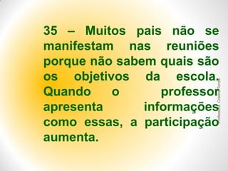 Professora Cristina Torres

35 – Muitos pais não se
manifestam nas reuniões
porque não sabem quais são
os objetivos da escola.
Quando
o
professor
apresenta
informações
como essas, a participação
aumenta.

 