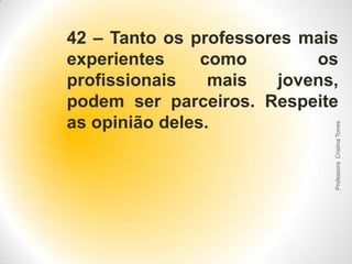 Professora Cristina Torres

42 – Tanto os professores mais
experientes
como
os
profissionais
mais
jovens,
podem ser parceiros. Respeite
as opinião deles.

 