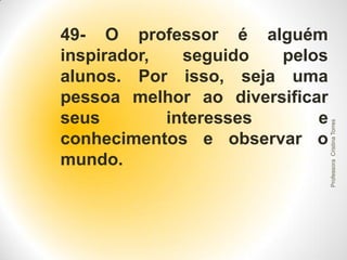 Professora Cristina Torres

49- O professor é alguém
inspirador,
seguido
pelos
alunos. Por isso, seja uma
pessoa melhor ao diversificar
seus
interesses
e
conhecimentos e observar o
mundo.

 