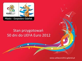 Stan przygotowań
 50 dni doedytować stylEuropodtytułu
    Kliknij, aby UEFA wzorca 2012




12-4-19                            www.uefaeuro2012.gdansk.pl
 