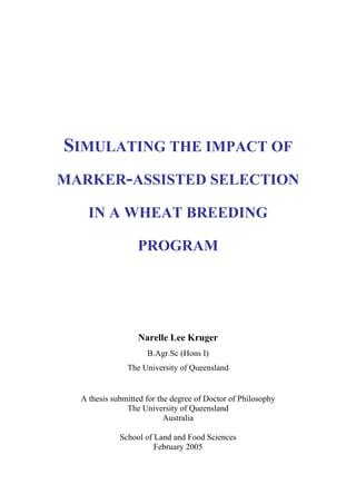 SIMULATING THE IMPACT OF
MARKER-ASSISTED SELECTION
IN A WHEAT BREEDING
PROGRAM
Narelle Lee Kruger
B.Agr.Sc (Hons I)
The University of Queensland
A thesis submitted for the degree of Doctor of Philosophy
The University of Queensland
Australia
School of Land and Food Sciences
February 2005
 
