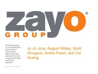 The following pages
are an overview of our
plan for Zayo to
respond to this
opportunity to gain
more diversity in their
company by recruiting
more female
employees.
Jo Jo Joos, August Ridley, Scott
Gringauz, Andre Freed, and Cai
Huang.
 