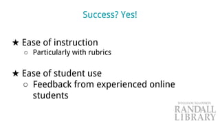 Success? Yes!
★ Ease of instruction
○ Particularly with rubrics
★ Ease of student use
○ Feedback from experienced online
students
 