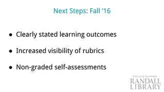 Next Steps: Fall ‘16
● Clearly stated learning outcomes
● Increased visibility of rubrics
● Non-graded self-assessments
 