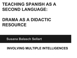 TEACHING SPANISH AS A
SECOND LANGUAGE:
DRAMA AS A DIDACTIC
RESOURCE
Susana Balasch Sellart
INVOLVING MULTIPLE INTELLIGENCES
 