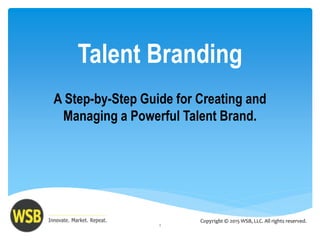 Talent Branding
A Step-by-Step Guide for Creating and
Managing a Powerful Talent Brand.
1
Copyright © 2015 WSB, LLC. All rights reserved.
 