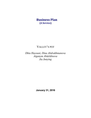 Business Plan
(A Service)
VALLEY’S POT
Dhia Hayouni, Dina Abdrakhmanova
Aiganym Abdeldinova
Jia Junying
January 31, 2016
 