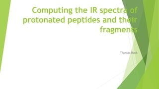 Computing the IR spectra of
protonated peptides and their
fragments
Thomas Rook
 