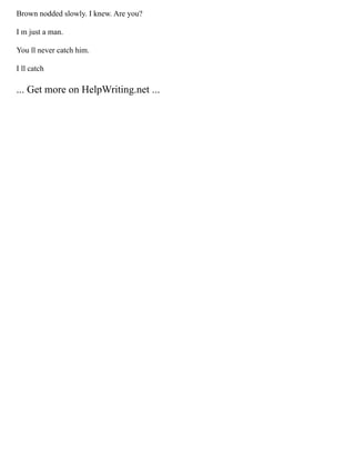 Brown nodded slowly. I knew. Are you?
I m just a man.
You ll never catch him.
I ll catch
... Get more on HelpWriting.net ...
 