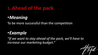 1. Ahead of the pack
•Meaning
To be more successful than the competition
•Example
“If we want to stay ahead of the pack, w...