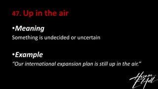 47. Up in the air
•Meaning
Something is undecided or uncertain
•Example
“Our international expansion plan is still up in t...
