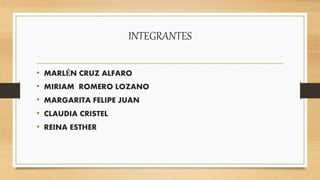 INTEGRANTES
• MARLÉN CRUZ ALFARO
• MIRIAM ROMERO LOZANO
• MARGARITA FELIPE JUAN
• CLAUDIA CRISTEL
• REINA ESTHER
 