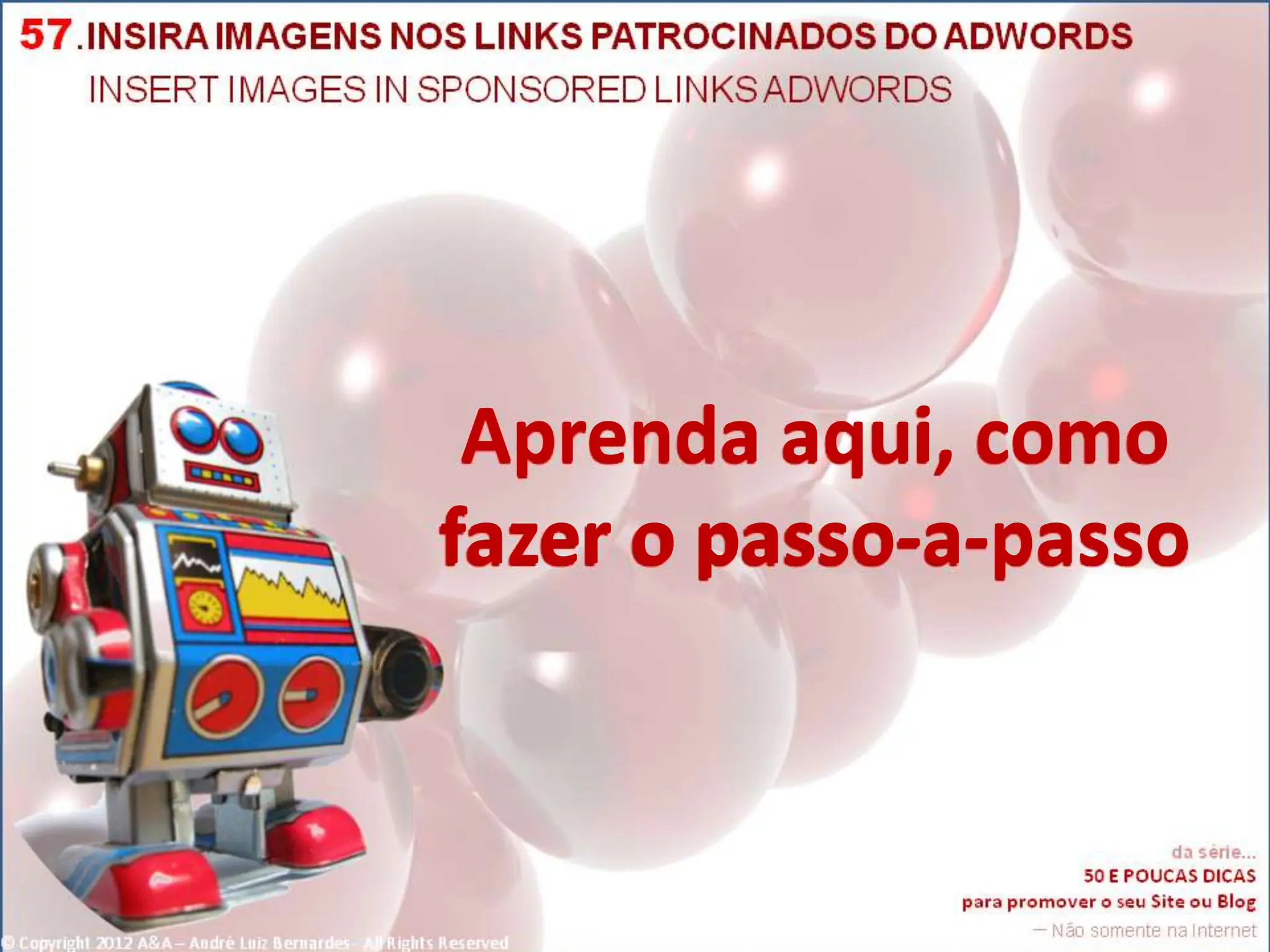 Aprenda aqui, como
fazer o passo-a-passo
© Copyright 2012 A&A – André Luiz Bernardes - All Rights Reserved