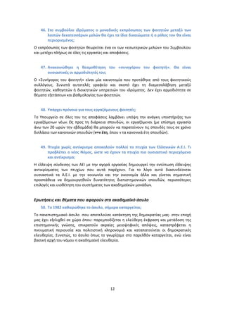 46. Στο ςυμβοφλιο ιδρφματοσ ο μοναδικόσ εκπρόςωποσ των φοιτθτών μεταξφ των
       λοιπών δεκατεςςάρων μελών κα ζχει τα ίδια δικαιώματα ι ο ρόλοσ του κα είναι
       περιοριςμζνοσ;
Ο εκπρόςωποσ των φοιτθτϊν κεωρείται ζνα εκ των «εςωτερικϊν μελϊν» του Συμβουλίου
και μετζχει πλιρωσ ςε όλεσ τισ εργαςίεσ και αποφάςεισ.


   47. Ανακοινώκθκε θ κεςμοκζτθςθ του «ςυνθγόρου του φοιτθτι». Θα είναι
       ουςιαςτικζσ οι αρμοδιότθτζσ του;
Ο «Συνιγοροσ του φοιτθτι» είναι μία καινοτομία που προτάκθκε από τουσ φοιτθτικοφσ
ςυλλόγουσ. Συνιςτά αυτοτελζσ γραφείο και ςκοπό ζχει τθ διαμεςολάβθςθ μεταξφ
φοιτθτϊν, κακθγθτϊν ι διοικθτικϊν υπθρεςιϊν του ιδρφματοσ. Δεν ζχει αρμοδιότθτα ςε
κζματα εξετάςεων και βακμολογίασ των φοιτθτϊν.


   48. Υπάρχει πρόνοια για τουσ εργαηόμενουσ φοιτθτζσ;
Το Υπουργείο ςε όλεσ του τισ αποφάςεισ λαμβάνει υπόψθ τθν ανάγκθ υποςτιριξθσ των
εργαηόμενων νζων. Ωσ προσ τθ διάρκεια ςπουδϊν, οι εργαηόμενοι (με επίςθμθ εργαςία
άνω των 20 ωρϊν τθν εβδομάδα) κα μποροφν να παρατείνουν τισ ςπουδζσ τουσ ςε χρόνο
διπλάςιο των κανονικϊν ςπουδϊν (ν+ν ζτθ, όπου ν τα κανονικά ζτθ ςπουδϊν).


   49. Πτυχία χωρίσ αντίκριςμα αποκαλοφν πολλοί τα πτυχία των Ελλθνικών Α.Ε.Ι. Τι
       προβλζπει ο νζοσ Νόμοσ, ώςτε να ζχουν τα πτυχία πιο ουςιαςτικό περιεχόμενο
       και αντίκριςμα;
Η ζλλειψθ ςφνδεςθσ των ΑΕΙ με τθν αγορά εργαςίασ δθμιουργεί τθν εντφπωςθ ζλλειψθσ
αντικρίςματοσ των πτυχίων που αυτά παρζχουν. Για το λόγο αυτό διαςυνδζονται
ουςιαςτικά τα Α.Ε.Ι. με τθν κοινωνία και τθν οικονομία άλλα και γίνεται ςθμαντικι
προςπάκεια να δθμιουργθκοφν δυνατότθτεσ διεπιςτθμονικϊν ςπουδϊν, περιςςότερεσ
επιλογζσ και υιοκζτθςθ του ςυςτιματοσ των ακαδθμαϊκϊν μονάδων.


Ερωτιςεισ και κζματα που αφοροφν ςτο ακαδθμαϊκό άςυλο
   50. Το 1982 κακιερώκθκε το άςυλο, ςιμερα καταργείται;
Το πανεπιςτθμιακό άςυλο -που αποτελοφςε κατάκτθςθ τθσ δθμοκρατίασ μασ- ςτθν εποχι
μασ ζχει εξελιχκεί ςε χϊρο όπου: παρεμποδίηεται θ ελεφκερθ ζκφραςθ και μετάδοςθ τθσ
επιςτθμονικισ γνϊςθσ, επικρατοφν ακραίεσ μειοψθφικζσ απόψεισ, καταςτρζφεται θ
πνευματικι περιουςία και πολιτιςτικι κλθρονομιά και καταπατοφνται οι δθμοκρατικζσ
ελευκερίεσ. Συνεπϊσ, το άςυλο όπωσ το γνωρίηαμε ςτο παρελκόν καταργείται, ενϊ είναι
βαςικι αρχι του νόμου θ ακαδθμαϊκι ελευκερία.




                                        12
 