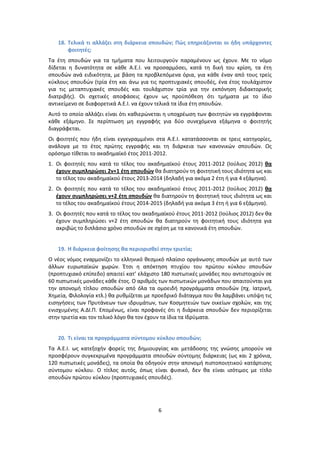 18. Τελικά τι αλλάηει ςτθ διάρκεια ςπουδών; Πώσ επθρεάηονται οι ιδθ υπάρχοντεσ
       φοιτθτζσ;
Τα ζτθ ςπουδϊν για τα τμιματα που λειτουργοφν παραμζνουν ωσ ζχουν. Με το νόμο
δίδεται θ δυνατότθτα ςε κάκε Α.Ε.Ι. να προςαρμόςει, κατά τθ δικι του κρίςθ, τα ζτθ
ςπουδϊν ανά ειδικότθτα, με βάςθ τα προβλεπόμενα όρια, για κάκε ζναν από τουσ τρείσ
κφκλουσ ςπουδϊν (τρία ζτθ και άνω για τισ προπτυχιακζσ ςπουδζσ, ζνα ζτοσ τουλάχιςτον
για τισ μεταπτυχιακζσ ςπουδζσ και τουλάχιςτον τρία για τθν εκπόνθςθ διδακτορικισ
διατριβισ). Οι ςχετικζσ αποφάςεισ ζχουν ωσ προχπόκεςθ ότι τμιματα με το ίδιο
αντικείμενο ςε διαφορετικά Α.Ε.Ι. να ζχουν τελικά τα ίδια ζτθ ςπουδϊν.
Αυτό το οποίο αλλάηει είναι ότι κακιερϊνεται θ υποχρζωςθ των φοιτθτϊν να εγγράφονται
κάκε εξάμθνο. Σε περίπτωςθ μθ εγγραφισ για δφο ςυνεχόμενα εξάμθνα ο φοιτθτισ
διαγράφεται.
Οι φοιτθτζσ που ιδθ είναι εγγεγραμμζνοι ςτα Α.Ε.Ι. κατατάςςονται ςε τρεισ κατθγορίεσ,
ανάλογα με το ζτοσ πρϊτθσ εγγραφισ και τθ διάρκεια των κανονικϊν ςπουδϊν. Ωσ
ορόςθμο τίκεται το ακαδθμαϊκό ζτοσ 2011-2012.
1. Οι φοιτθτζσ που κατά το τζλοσ του ακαδθμαϊκοφ ζτουσ 2011-2012 (Ιοφλιοσ 2012) κα
   ζχουν ςυμπλθρώςει 2ν+1 ζτθ ςπουδών κα διατθροφν τθ φοιτθτικι τουσ ιδιότθτα ωσ και
   το τζλοσ του ακαδθμαϊκοφ ζτουσ 2013-2014 (δθλαδι για ακόμα 2 ζτθ ι για 4 εξάμθνα).
2. Οι φοιτθτζσ που κατά το τζλοσ του ακαδθμαϊκοφ ζτουσ 2011-2012 (Ιοφλιοσ 2012) κα
   ζχουν ςυμπλθρώςει ν+2 ζτθ ςπουδών κα διατθροφν τθ φοιτθτικι τουσ ιδιότθτα ωσ και
   το τζλοσ του ακαδθμαϊκοφ ζτουσ 2014-2015 (δθλαδι για ακόμα 3 ζτθ ι για 6 εξάμθνα).
3. Οι φοιτθτζσ που κατά το τζλοσ του ακαδθμαϊκοφ ζτουσ 2011-2012 (Ιοφλιοσ 2012) δεν κα
   ζχουν ςυμπλθρϊςει ν+2 ζτθ ςπουδϊν κα διατθροφν τθ φοιτθτικι τουσ ιδιότθτα για
   ακριβϊσ το διπλάςιο χρόνο ςπουδϊν ςε ςχζςθ με τα κανονικά ζτθ ςπουδϊν.


   19. Η διάρκεια φοίτθςθσ κα περιοριςκεί ςτθν τριετία;
Ο νζοσ νόμοσ εναρμονίηει το ελλθνικό κεςμικό πλαίςιο οργάνωςθσ ςπουδϊν με αυτό των
άλλων ευρωπαϊκϊν χωρϊν. Ζτςι θ απόκτθςθ πτυχίου του πρϊτου κφκλου ςπουδϊν
(προπτυχιακό επίπεδο) απαιτεί κατ’ ελάχιςτο 180 πιςτωτικζσ μονάδεσ που αντιςτοιχοφν ςε
60 πιςτωτικζσ μονάδεσ κάκε ζτοσ. Ο αρικμόσ των πιςτωτικϊν μονάδων που απαιτοφνται για
τθν απονομι τίτλου ςπουδϊν από όλα τα ομοειδι προγράμματα ςπουδϊν (πχ. Ιατρικι,
Χθμεία, Φιλολογία κτλ.) κα ρυκμίηεται με προεδρικό διάταγμα που κα λαμβάνει υπόψθ τισ
ειςθγιςεισ των Ρρυτάνεων των ιδρυμάτων, των Κοςμθτειϊν των οικείων ςχολϊν, και τθσ
ενιςχυμζνθσ Α.ΔΙ.Ρ. Επομζνωσ, είναι προφανζσ ότι θ διάρκεια ςπουδϊν δεν περιορίηεται
ςτθν τριετία και τον τελικό λόγο κα τον ζχουν τα ίδια τα Ιδρφματα.


   20. Τι είναι τα προγράμματα ςφντομου κφκλου ςπουδών;
Τα Α.Ε.Ι. ωσ κατεξοχιν φορείσ τθσ δθμιουργίασ και μετάδοςθσ τθσ γνϊςθσ μποροφν να
προςφζρουν ςυγκεκριμζνα προγράμματα ςπουδϊν ςφντομθσ διάρκειασ (ωσ και 2 χρόνια,
120 πιςτωτικζσ μονάδεσ), τα οποία κα οδθγοφν ςτθν απονομι πιςτοποιθτικοφ κατάρτιςθσ
ςφντομου κφκλου. Ο τίτλοσ αυτόσ, όπωσ είναι φυςικό, δεν κα είναι ιςότιμοσ με τίτλο
ςπουδϊν πρϊτου κφκλου (προπτυχιακζσ ςπουδζσ).




                                          6
 