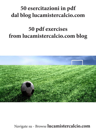 50 esercitazioni in pdf
dal blog lucamistercalcio.com
50 pdf exercises
from lucamistercalcio.com blog
Navigate su - Browse lucamistercalcio.com
 