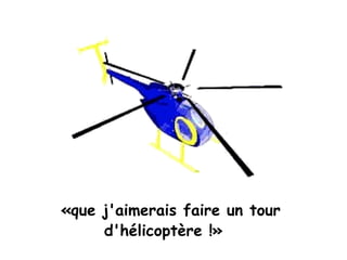 «que j'aimerais faire un tour
     d'hélicoptère !» 
 