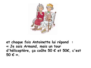 et chaque fois Antoinette lui répond :
« Je sais Armand, mais un tour
d'hélicoptère, ça coûte 50 € et 50€, c'est
50 € ».
 