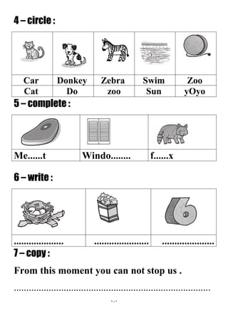 111
4 – circle :
ZooSwimZebraDonkeyCar
yOyoSunzooDoCat
5 – complete :
f......xWindo........Me......t
6 – write :
...............................................................
7 – copy :
From this moment you can not stop us .
...............................................................................
 