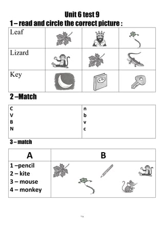 18
Unit 6 test 9
1 – read and circle the correct picture :
Leaf
Lizard
Key
2 –Match
n
b
v
c
C
V
B
N
3 – match
BA
1 –pencil
2 – kite
3 – mouse
4 – monkey
 