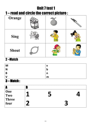 22
Unit 7 test 1
1 – read and circle the correct picture :
Orange
Sing
Shout
2 –Match
v
b
n
m
M
N
B
V
3 – Match :
BA
1 5 4
2 3
One
Two
Three
four
 
