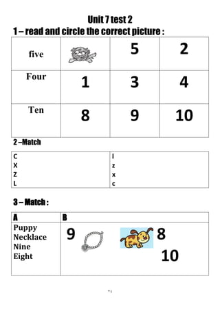 24
Unit 7 test 2
1 – read and circle the correct picture :
25five
431Four
1098Ten
2 –Match
l
z
x
c
C
X
Z
L
3 – Match :
BA
9 8
10
Puppy
Necklace
Nine
Eight
 