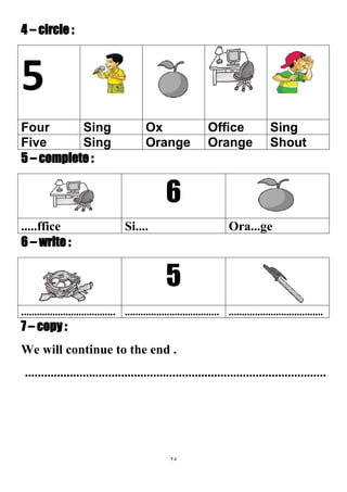 25
4 – circle :
5
SingOfficeOxSingFour
ShoutOrangeOrangeSingFive
5 – complete :
6
Ora...geSi.........ffice
6 – write :
5
............................................................................................................
7 – copy :
We will continue to the end .
..............................................................................................
 