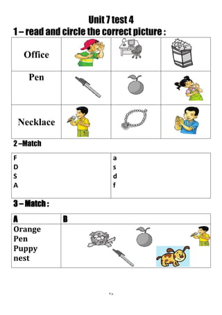 28
Unit 7 test 4
1 – read and circle the correct picture :
Office
Pen
Necklace
2 –Match
a
s
d
f
F
D
S
A
3 – Match :
BA
Orange
Pen
Puppy
nest
 
