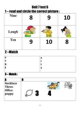 32
Unit 7 test 6
1 – read and circle the correct picture :
1098Nine
Laugh
8109Ten
2 –Match
e
r
t
y
Y
T
R
E
3 – Match :
BA
3 4
Necklace
Three
Office
puppy
 
