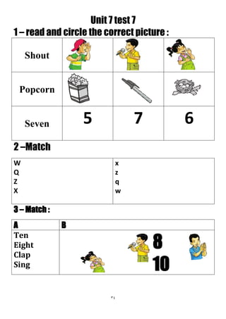 34
Unit 7 test 7
1 – read and circle the correct picture :
Shout
Popcorn
675Seven
2 –Match
x
z
q
w
W
Q
Z
X
3 – Match :
BA
...