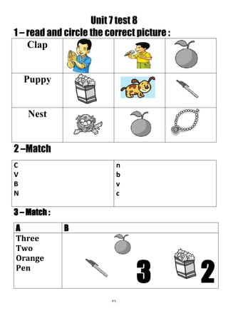 36
Unit 7 test 8
1 – read and circle the correct picture :
Clap
Puppy
Nest
2 –Match
n
b
v
c
C
V
B
N
3 – Match :
BA
3 2
Three
Two
Orange
Pen
 