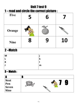 38
Unit 7 test 9
1 – read and circle the correct picture :
765Five
Orange
1098Nine
2 –Match
j
k
l
m
M
L
K
J
3 – Match :
BA
7 9
Nest
Pen
Seven
Nine
 