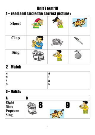 41
Unit 7 test 10
1 – read and circle the correct picture :
Shout
Clap
Sing
2 –Match
d
f
g
h
H
G
F
D
3 – Match :
BA
8 9
Eight
Nine
Popcorn
Sing
 