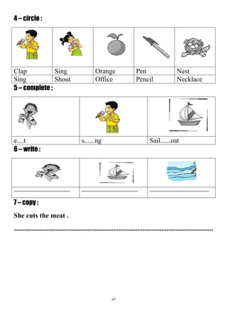 53
4 – circle :
NestPenOrangeSingClap
NecklacePencilOfficeShoutSing
5 – complete :
Sail......oats......nge....t
6 – write :
.............................................................................................................................................
7 – copy :
She cuts the meat .
....................................................................................................................
 