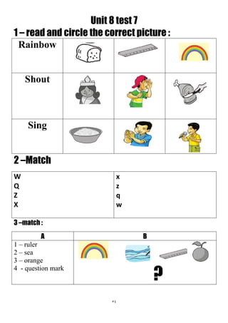 54
Unit 8 test 7
1 – read and circle the correct picture :
Rainbow
Shout
Sing
2 –Match
x
z
q
w
W
Q
Z
X
3 –match :
BA
?
1 – ruler
2 – sea
3 – orange
4 - question mark
 