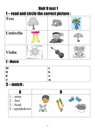 62
. Unit 9 test 1
1 – read and circle the correct picture :
Tree
Umbrella
Violin
2 –Match
v
b
n
m
M
N
B
V
3 – match :
BA
1 – arms
2 – feet
3 – head
5 - upsidedown
 