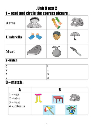 64
. Unit 9 test 2
1 – read and circle the correct picture :
Arms
Umbrella
Meat
2 –Match
l
z
x
c
C
X
Z
L
3 – match :
BA
1 –legs
2 –table
3 – vase
4 -umbrella
 