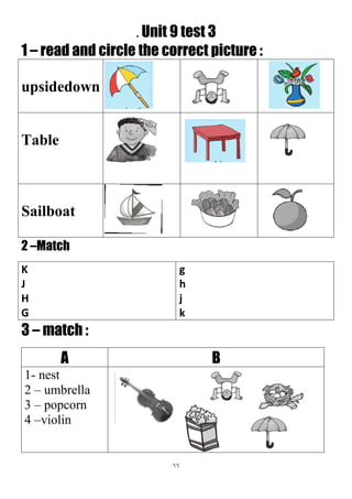 66
. Unit 9 test 3
1 – read and circle the correct picture :
upsidedown
Table
Sailboat
2 –Match
g
h
j
k
K
J
H
G
3 – match :
BA
1- nest
2 – umbrella
3 – popcorn
4 –violin
 