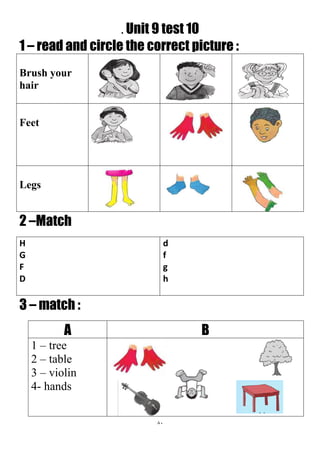 81
. Unit 9 test 10
1 – read and circle the correct picture :
Brush your
hair
Feet
Legs
2 –Match
d
f
g
h
H
G
F
D
3 – match :
BA
1 – tree
2 – table
3 – violin
4- hands
 