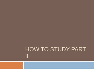 HOW TO STUDY PART
II
 
