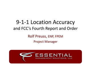 9-1-1 Location Accuracy
and FCC’s Fourth Report and Order
Rolf Preuss, ENP, FPEM
Project Manager
 