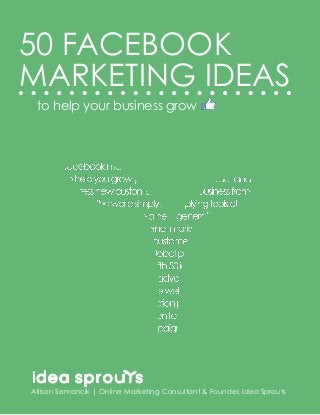 MARKETING IDEAS
to help your business grow
50 FACEBOOK
Allison Semancik | Online Marketing Consultant & Founder, Idea Sprouts
 