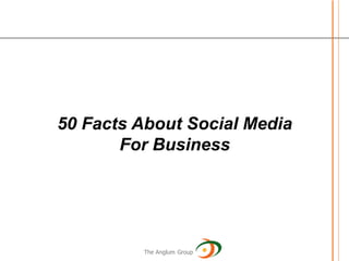50 Facts About Social Media
       For Business




         The Anglum Group
 