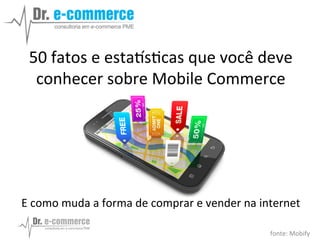 50	
  fatos	
  e	
  esta*s+cas	
  que	
  você	
  deve	
  
conhecer	
  sobre	
  Mobile	
  Commerce	
  	
  
	
  
	
  
	
  
	
  
	
  
E	
  como	
  muda	
  a	
  forma	
  de	
  comprar	
  e	
  vender	
  na	
  internet	
  
	
  	
  	
  fonte:	
  Mobify	
  	
  
 