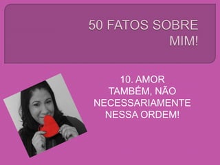 10. AMOR
TAMBÉM, NÃO
NECESSARIAMENTE
NESSA ORDEM!
 